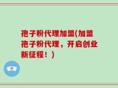 孢子粉代理加盟(加盟孢子粉代理，开启创业新征程！)