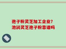 孢子粉灵芝加工企业？池润灵芝孢子粉靠谱吗