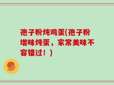 孢子粉炖鸡蛋(孢子粉增味炖蛋，家常美味不容错过！)
