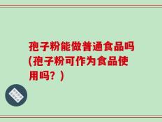 孢子粉能做普通食品吗(孢子粉可作为食品使用吗？)