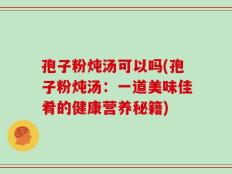 孢子粉炖汤可以吗(孢子粉炖汤：一道美味佳肴的健康营养秘籍)