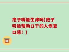 孢子粉能生津吗(孢子粉能帮助口干的人恢复口感！)