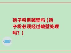 孢子粉用破壁吗 (孢子粉必须经过破壁处理吗？)