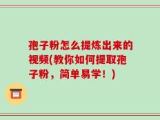 孢子粉怎么提炼出来的视频(教你如何提取孢子粉，简单易学！)