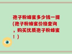 孢子粉蜂蜜多少钱一提(孢子粉蜂蜜价格查询，购买优质孢子粉蜂蜜！)