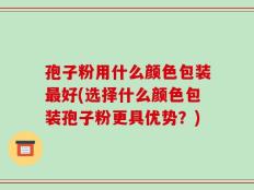 孢子粉用什么颜色包装最好(选择什么颜色包装孢子粉更具优势？)