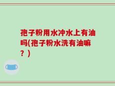 孢子粉用水冲水上有油吗(孢子粉水洗有油嘛？)