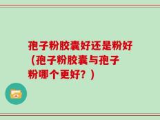 孢子粉胶囊好还是粉好 (孢子粉胶囊与孢子粉哪个更好？)