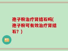 孢子粉治疗肾结石吗(孢子粉可有效治疗肾结石？)