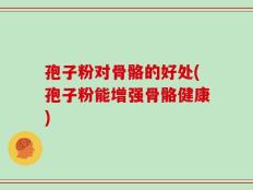 孢子粉对骨骼的好处(孢子粉能增强骨骼健康)