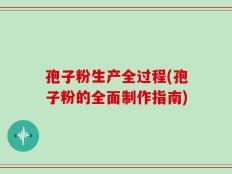 孢子粉生产全过程(孢子粉的全面制作指南)