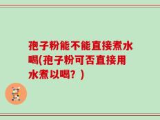 孢子粉能不能直接煮水喝(孢子粉可否直接用水煮以喝？)