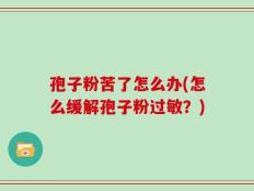 孢子粉苦了怎么办(怎么缓解孢子粉过敏？)