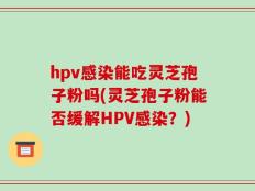hpv感染能吃灵芝孢子粉吗(灵芝孢子粉能否缓解HPV感染？)