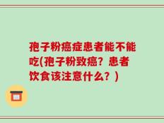 孢子粉癌症患者能不能吃(孢子粉致癌？患者饮食该注意什么？)