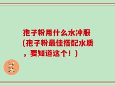 孢子粉用什么水冲服 (孢子粉最佳搭配水质，要知道这个！)