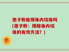 孢子粉能排体内垃圾吗(孢子粉：排除体内垃圾的有效方法？)