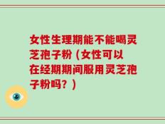 女性生理期能不能喝灵芝孢子粉 (女性可以在经期期间服用灵芝孢子粉吗？)