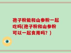 孢子粉能和山参粉一起吃吗(孢子粉和山参粉可以一起食用吗？)