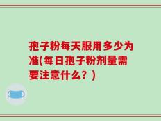 孢子粉每天服用多少为准(每日孢子粉剂量需要注意什么？)