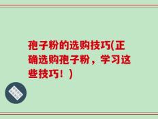 孢子粉的选购技巧(正确选购孢子粉，学习这些技巧！)