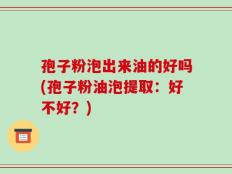 孢子粉泡出来油的好吗(孢子粉油泡提取：好不好？)