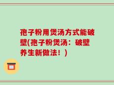 孢子粉用煲汤方式能破壁(孢子粉煲汤：破壁养生新做法！)