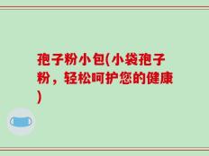 孢子粉小包(小袋孢子粉，轻松呵护您的健康)