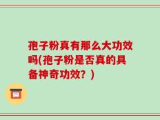 孢子粉真有那么大功效吗(孢子粉是否真的具备神奇功效？)