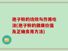 孢子粉的功效与作用吃法(孢子粉的健康价值及正确食用方法)