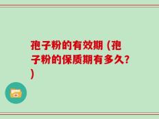 孢子粉的有效期 (孢子粉的保质期有多久？)