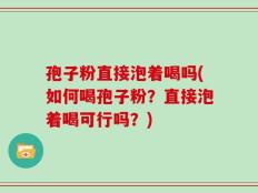 孢子粉直接泡着喝吗(如何喝孢子粉？直接泡着喝可行吗？)