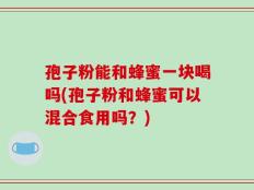 孢子粉能和蜂蜜一块喝吗(孢子粉和蜂蜜可以混合食用吗？)