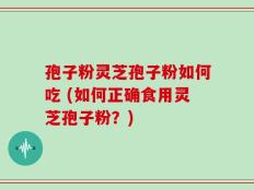 孢子粉灵芝孢子粉如何吃 (如何正确食用灵芝孢子粉？)
