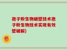 孢子粉生物破壁技术孢子粉生物技术实现有效壁破解)