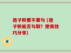 孢子粉要不要勾 (孢子粉能否勾取？使用技巧分享)