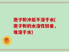 孢子粉冲后不溶于水(孢子粉的水溶性较差，难溶于水)