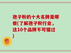 孢子粉的十大名牌是哪些(了解孢子粉行业，这10个品牌不可错过)