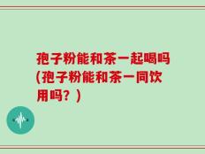 孢子粉能和茶一起喝吗(孢子粉能和茶一同饮用吗？)