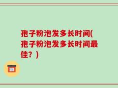 孢子粉泡发多长时间(孢子粉泡发多长时间最佳？)