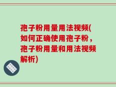 孢子粉用量用法视频(如何正确使用孢子粉，孢子粉用量和用法视频解析)