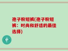 孢子粉短裤(孢子粉短裤：时尚和舒适的最佳选择)