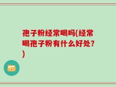 孢子粉经常喝吗(经常喝孢子粉有什么好处？)
