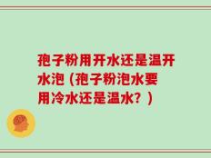 孢子粉用开水还是温开水泡 (孢子粉泡水要用冷水还是温水？)
