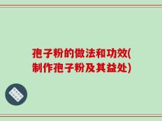 孢子粉的做法和功效(制作孢子粉及其益处)