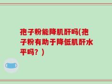 孢子粉能降肌酐吗(孢子粉有助于降低肌酐水平吗？)