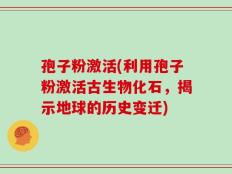 孢子粉激活(利用孢子粉激活古生物化石，揭示地球的历史变迁)