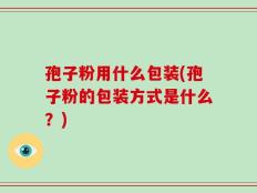 孢子粉用什么包装(孢子粉的包装方式是什么？)