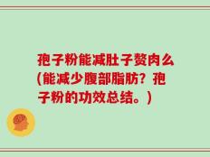 孢子粉能减肚子赘肉么(能减少腹部脂肪？孢子粉的功效总结。)