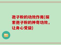孢子粉的功效作用(探索孢子粉的神奇功效，让身心受益)